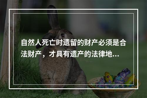 自然人死亡时遗留的财产必须是合法财产，才具有遗产的法律地位，