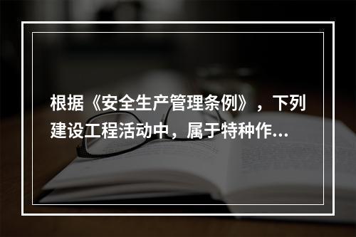 根据《安全生产管理条例》，下列建设工程活动中，属于特种作业人