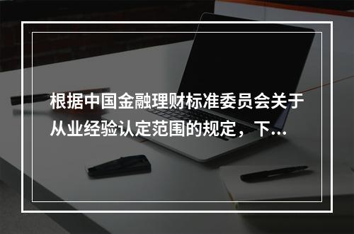 根据中国金融理财标准委员会关于从业经验认定范围的规定，下列选