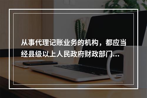 从事代理记账业务的机构，都应当经县级以上人民政府财政部门批准