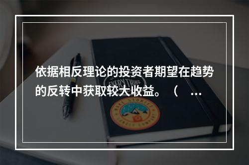 依据相反理论的投资者期望在趋势的反转中获取较大收益。（　　）