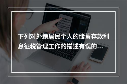 下列对外籍居民个人的储蓄存款利息征税管理工作的描述有误的一项