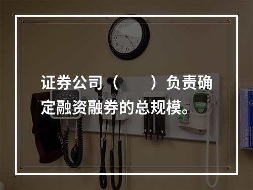 证券公司（  ）负责确定融资融券的总规模。