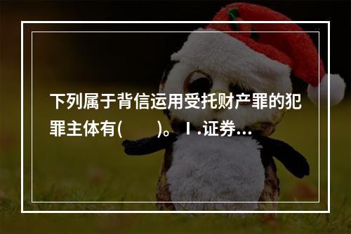 下列属于背信运用受托财产罪的犯罪主体有(　　)。Ⅰ.证券公司