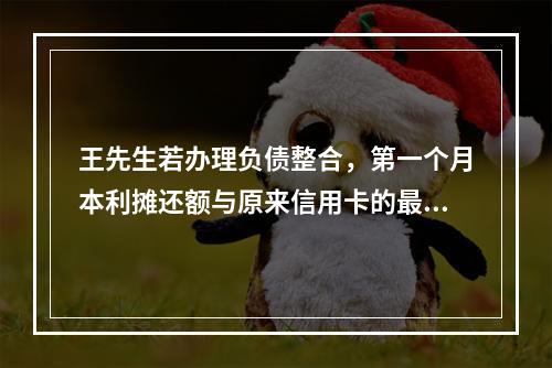 王先生若办理负债整合，第一个月本利摊还额与原来信用卡的最低还