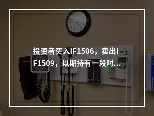 投资者买入IF1506，卖出IF1509，以期持有一段时间后