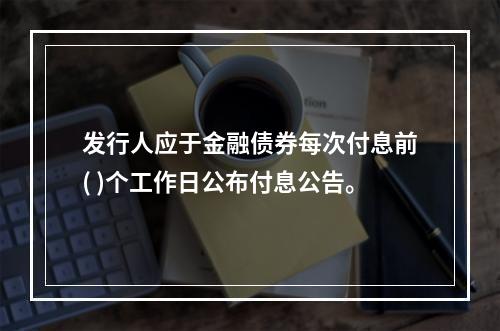 发行人应于金融债券每次付息前( )个工作日公布付息公告。