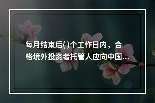 每月结束后( )个工作日内，合格境外投资者托管人应向中国证监