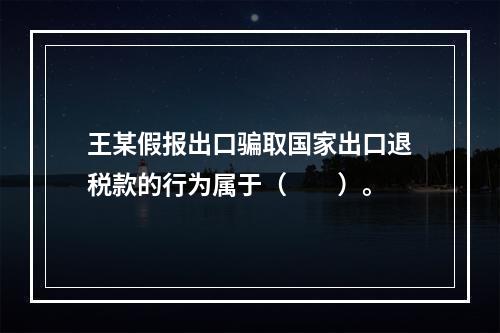 王某假报出口骗取国家出口退税款的行为属于（　　）。