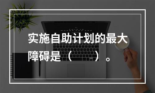 实施自助计划的最大障碍是（　　）。