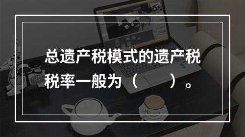 总遗产税模式的遗产税税率一般为（　　）。