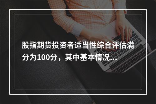 股指期货投资者适当性综合评估满分为100分，其中基本情况.相