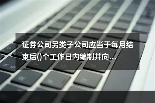 证券公司另类子公司应当于每月结束后()个工作日内编制并向中国