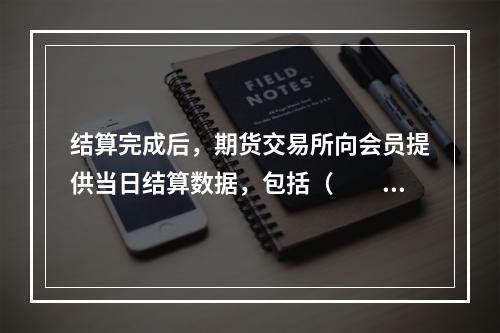 结算完成后，期货交易所向会员提供当日结算数据，包括（　　）。