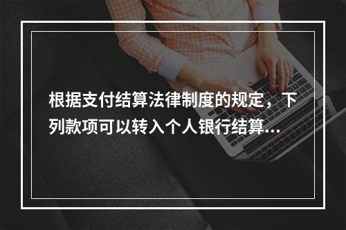 根据支付结算法律制度的规定，下列款项可以转入个人银行结算账户