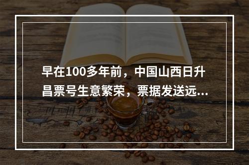 早在100多年前，中国山西日升昌票号生意繁荣，票据发送远至新