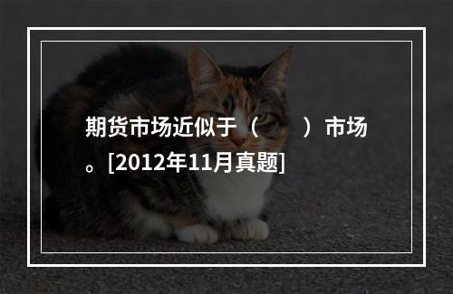 期货市场近似于（　　）市场。[2012年11月真题]