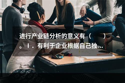 进行产业链分析的意义有（　　）。Ⅰ．有利于企业根据自己独特的