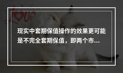 现实中套期保值操作的效果更可能是不完全套期保值，即两个市场盈