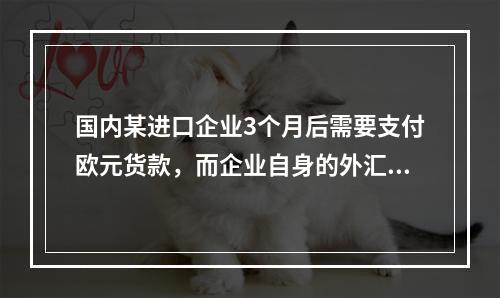 国内某进口企业3个月后需要支付欧元货款，而企业自身的外汇储备