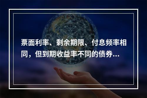 票面利率、剩余期限、付息频率相同，但到期收益率不同的债券，到