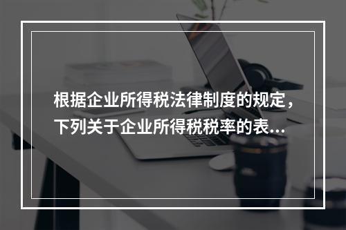 根据企业所得税法律制度的规定，下列关于企业所得税税率的表述中