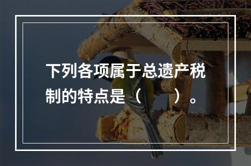 下列各项属于总遗产税制的特点是（　　）。