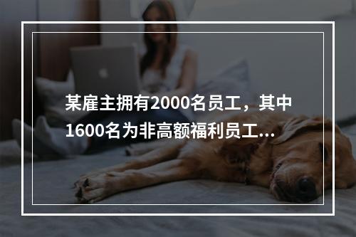 某雇主拥有2000名员工，其中1600名为非高额福利员工，4