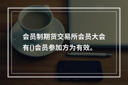 会员制期货交易所会员大会有()会员参加方为有效。