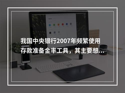 我国中央银行2007年频繁使用存款准备金率工具，其主要想达到