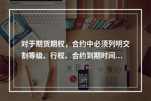 对于期货期权，合约中必须列明交割等级、行权、合约到期时间等相