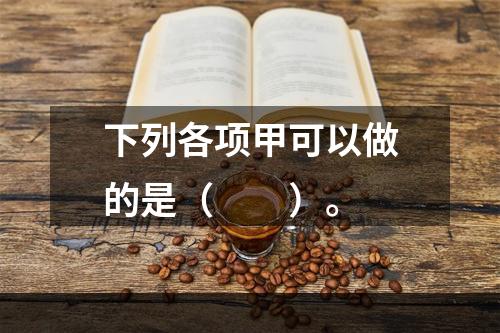 下列各项甲可以做的是（　　）。