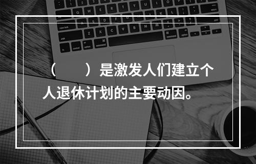 （　　）是激发人们建立个人退休计划的主要动因。