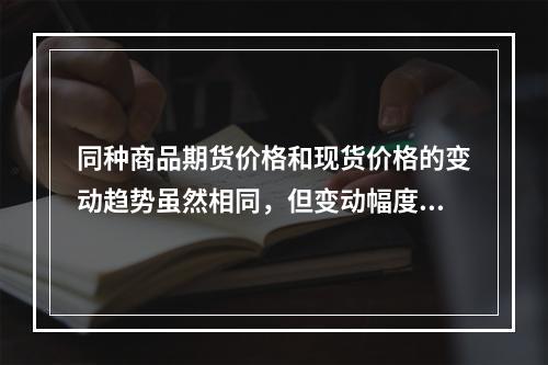 同种商品期货价格和现货价格的变动趋势虽然相同，但变动幅度在多