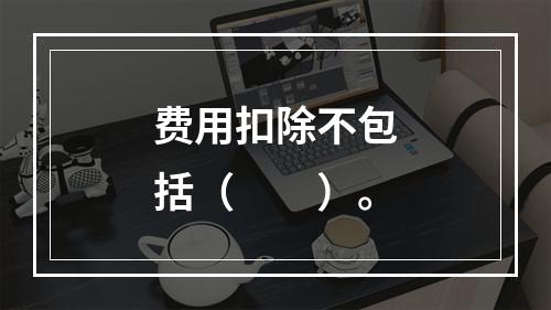 费用扣除不包括（　　）。