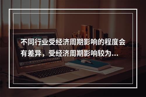 不同行业受经济周期影响的程度会有差异，受经济周期影响较为明显