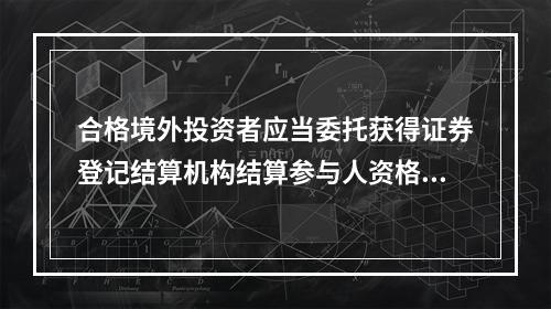 合格境外投资者应当委托获得证券登记结算机构结算参与人资格的机