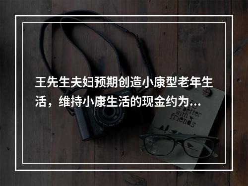 王先生夫妇预期创造小康型老年生活，维持小康生活的现金约为15