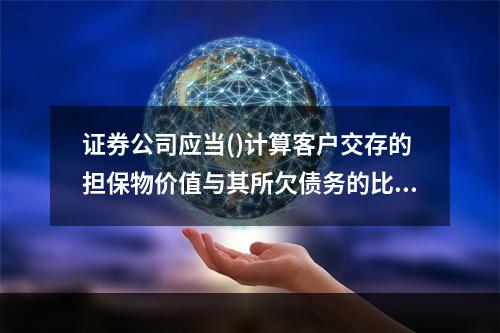 证券公司应当()计算客户交存的担保物价值与其所欠债务的比例。