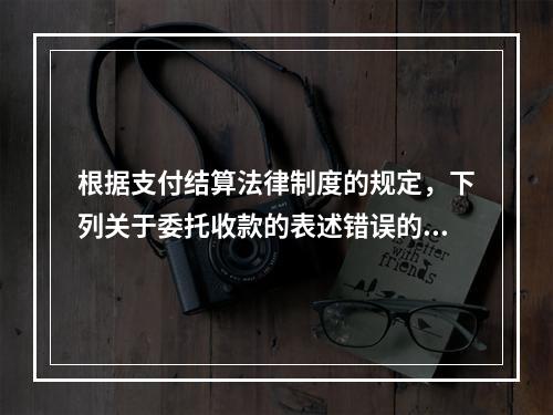 根据支付结算法律制度的规定，下列关于委托收款的表述错误的是（