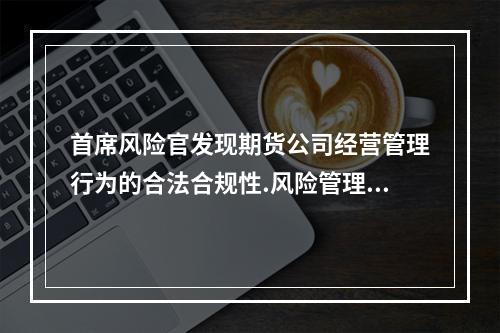 首席风险官发现期货公司经营管理行为的合法合规性.风险管理方面