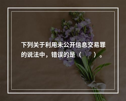 下列关于利用未公开信息交易罪的说法中，错误的是（　　）。