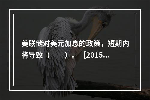 美联储对美元加息的政策，短期内将导致（　　）。［2015年1