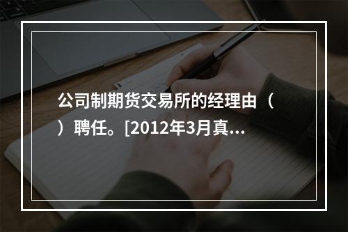 公司制期货交易所的经理由（　　）聘任。[2012年3月真题]