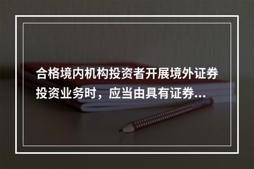 合格境内机构投资者开展境外证券投资业务时，应当由具有证券基金