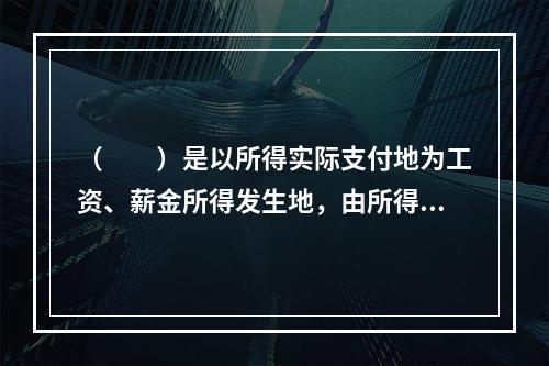 （　　）是以所得实际支付地为工资、薪金所得发生地，由所得实际