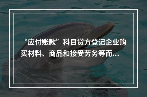 “应付账款”科目贷方登记企业购买材料、商品和接受劳务等而发生