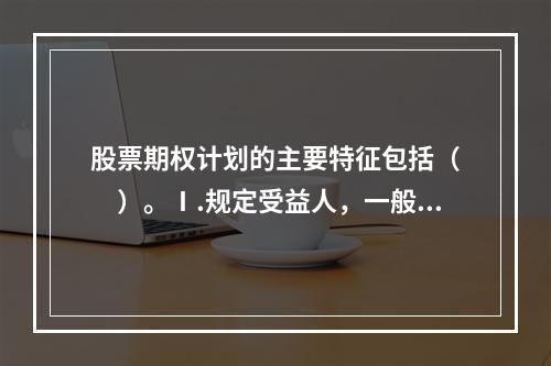 股票期权计划的主要特征包括（　　）。Ⅰ.规定受益人，一般为高