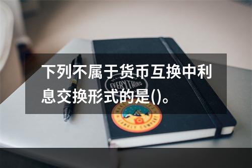 下列不属于货币互换中利息交换形式的是()。