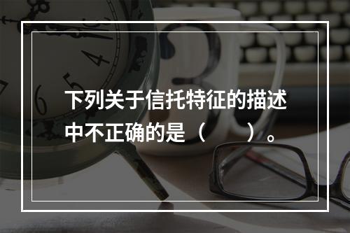 下列关于信托特征的描述中不正确的是（　　）。